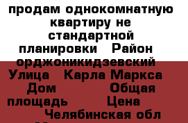 продам однокомнатную квартиру не стандартной планировки › Район ­ орджоникидзевский › Улица ­ Карла Маркса › Дом ­ 218/2 › Общая площадь ­ 46 › Цена ­ 1 400 000 - Челябинская обл., Магнитогорск г. Недвижимость » Квартиры продажа   . Челябинская обл.,Магнитогорск г.